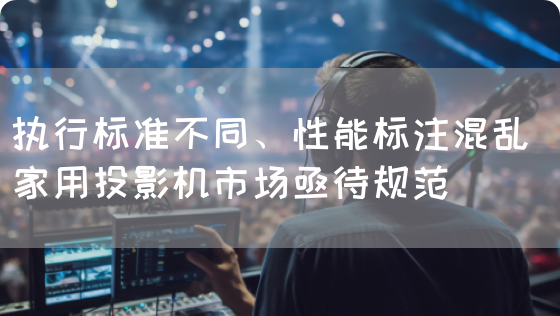 执行标准不同、性能标注混乱 家用投影机市场亟待规范(图1)