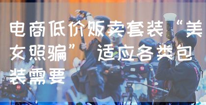 电商低价贩卖套装“美女照骗” 适应各类包装需要(图1) 电商低价贩卖套装“美女照骗” 适应各类包装需要(图1)