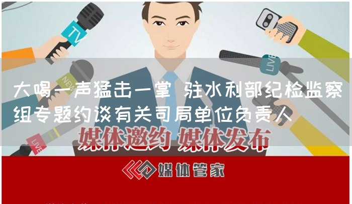 大喝一声猛击一掌 驻水利部纪检监察组专题约谈有关司局单位负责人(图1)
