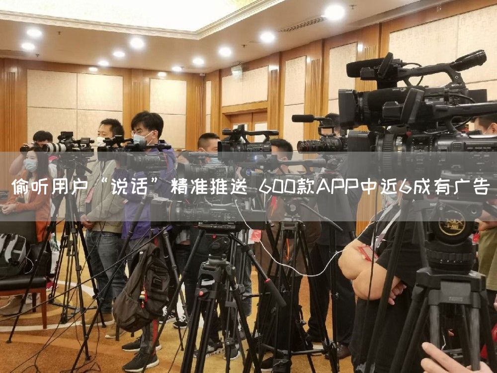 偷听用户“说话”精准推送 600款APP中近6成有广告(图1)