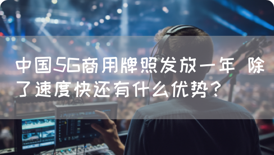 中国5G商用牌照发放一年 除了速度快还有什么优势？(图1)