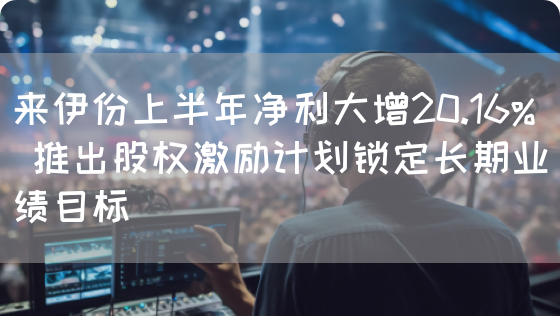 来伊份上半年净利大增20.16% 推出股权激励计划锁定长期业绩目标(图1) 来伊份上半年净利大增20.16% 推出股权激励计划锁定长期业绩目标(图1)