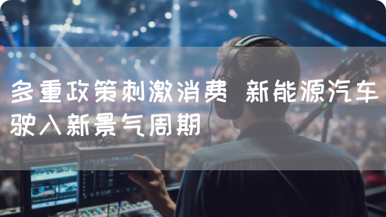 多重政策刺激消费 新能源汽车驶入新景气周期(图1) 多重政策刺激消费 新能源汽车驶入新景气周期(图1)