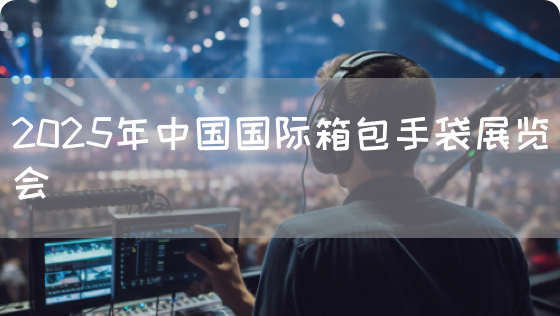 2025年中国国际箱包手袋展览会(图1)